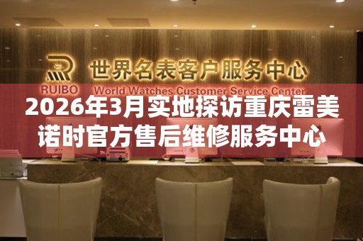 2026年3月实地探访重庆雷美诺时官方售后维修服务中心
