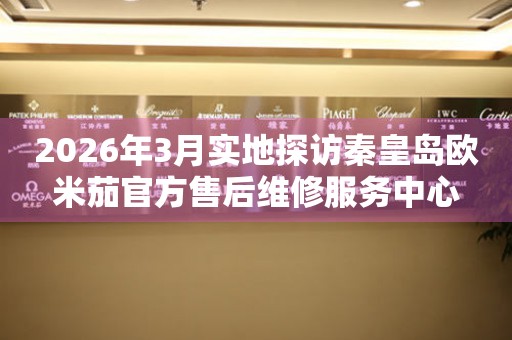 2026年3月实地探访秦皇岛欧米茄官方售后维修服务中心