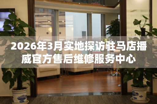 2026年3月实地探访驻马店播威官方售后维修服务中心