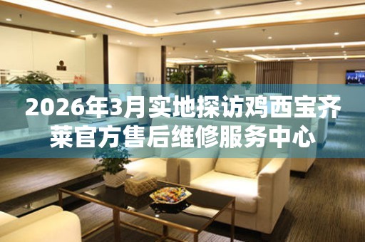 2026年3月实地探访鸡西宝齐莱官方售后维修服务中心