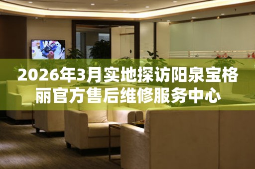 2026年3月实地探访阳泉宝格丽官方售后维修服务中心