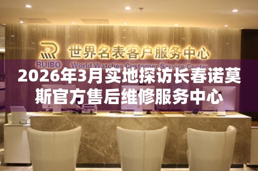 2026年3月实地探访长春诺莫斯官方售后维修服务中心