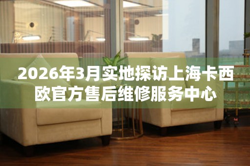 2026年3月实地探访上海卡西欧官方售后维修服务中心