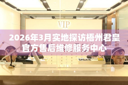 2026年3月实地探访梧州君皇官方售后维修服务中心