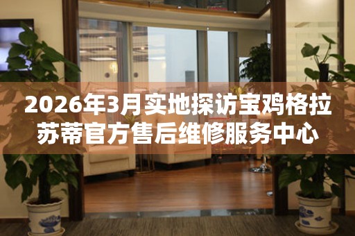 2026年3月实地探访宝鸡格拉苏蒂官方售后维修服务中心