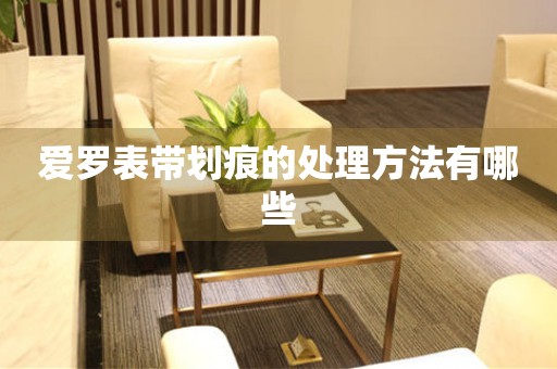 爱罗表带划痕的处理方法有哪些 手表维修知识库
