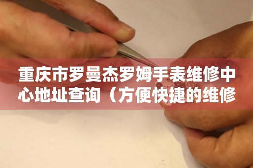 重庆市罗曼杰罗姆手表维修中心地址查询（方便快捷的维修服务指南）