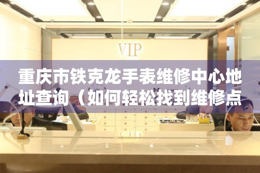重庆市铁克龙手表维修中心地址查询（如何轻松找到维修点）