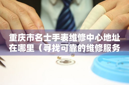 重庆市名士手表维修中心地址在哪里（寻找可靠的维修服务）