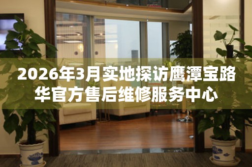 2026年3月实地探访鹰潭宝路华官方售后维修服务中心