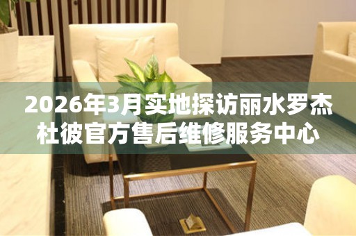 2026年3月实地探访丽水罗杰杜彼官方售后维修服务中心