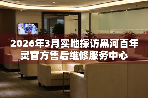 2026年3月实地探访黑河百年灵官方售后维修服务中心