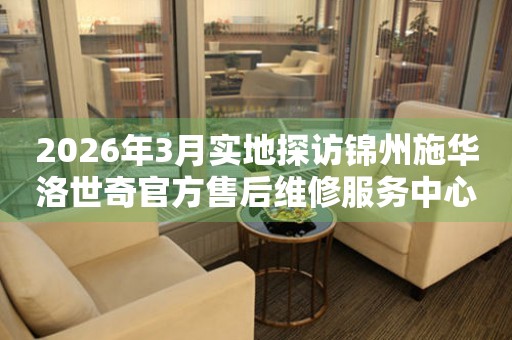 2026年3月实地探访锦州施华洛世奇官方售后维修服务中心