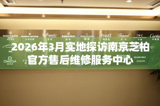 2026年3月实地探访南京芝柏官方售后维修服务中心