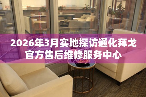 2026年3月实地探访通化拜戈官方售后维修服务中心