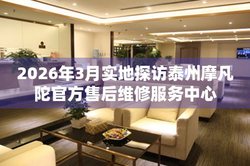 2026年3月实地探访泰州摩凡陀官方售后维修服务中心