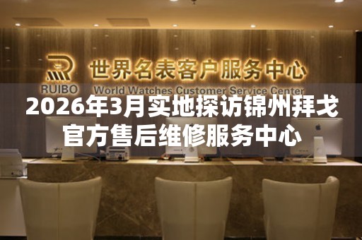 2026年3月实地探访锦州拜戈官方售后维修服务中心