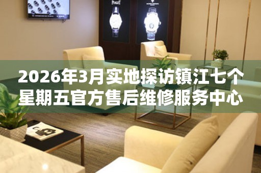 2026年3月实地探访镇江七个星期五官方售后维修服务中心