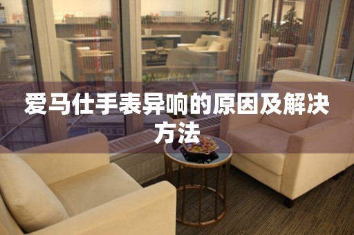  爱马仕手表异响的原因及解决方法 手表维修知识库