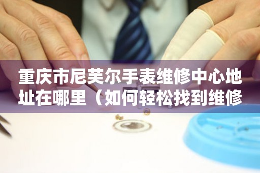 重庆市尼芙尔手表维修中心地址在哪里（如何轻松找到维修点）