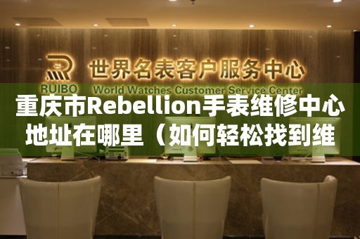 重庆市Rebellion手表维修中心地址在哪里（如何轻松找到维修点）