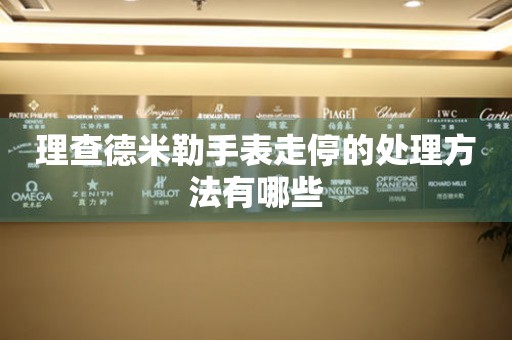  理查德米勒手表走停的处理方法有哪些 手表维修知识库