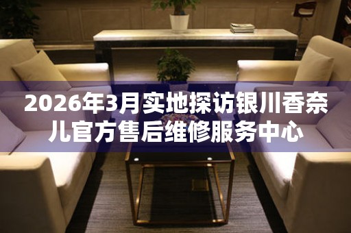 2026年3月实地探访银川香奈儿官方售后维修服务中心