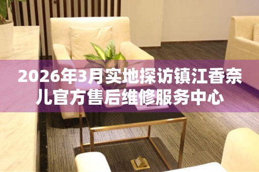 2026年3月实地探访镇江香奈儿官方售后维修服务中心