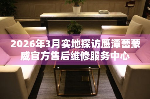 2026年3月实地探访鹰潭蕾蒙威官方售后维修服务中心