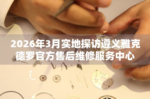 2026年3月实地探访遵义雅克德罗官方售后维修服务中心