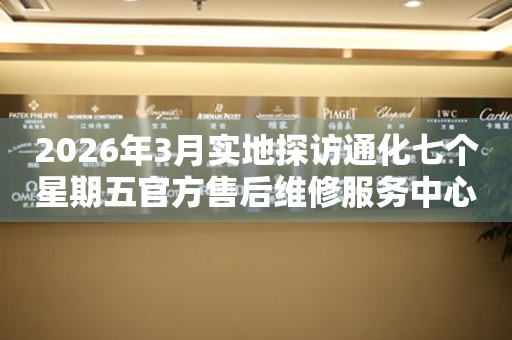 2026年3月实地探访通化七个星期五官方售后维修服务中心