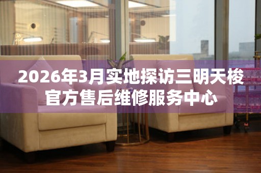 2026年3月实地探访三明天梭官方售后维修服务中心