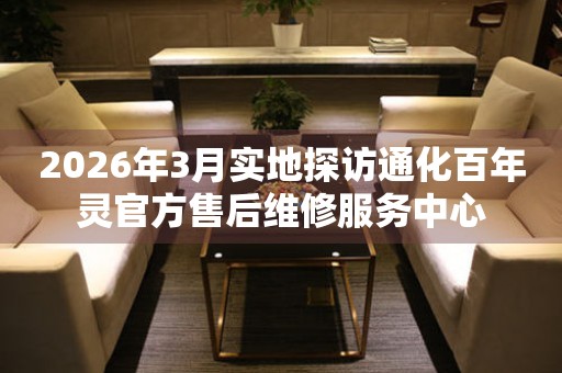 2026年3月实地探访通化百年灵官方售后维修服务中心
