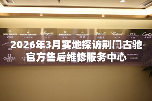 2026年3月实地探访荆门古驰官方售后维修服务中心