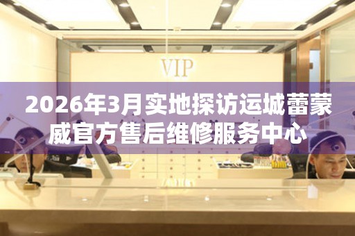 2026年3月实地探访运城蕾蒙威官方售后维修服务中心