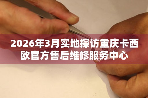 2026年3月实地探访重庆卡西欧官方售后维修服务中心