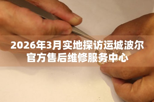 2026年3月实地探访运城波尔官方售后维修服务中心