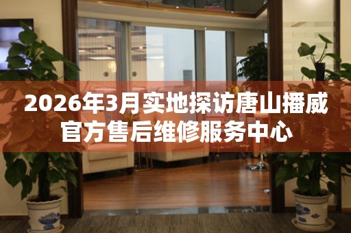 2026年3月实地探访唐山播威官方售后维修服务中心