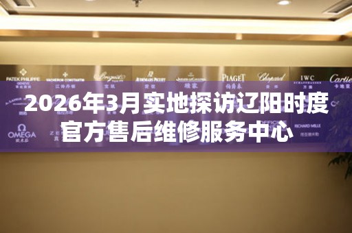2026年3月实地探访辽阳时度官方售后维修服务中心