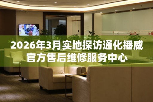 2026年3月实地探访通化播威官方售后维修服务中心