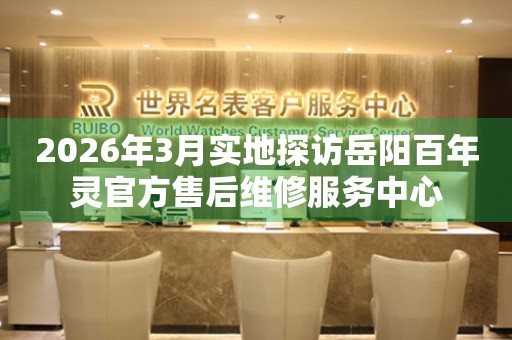 2026年3月实地探访岳阳百年灵官方售后维修服务中心