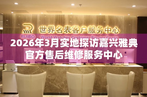 2026年3月实地探访嘉兴雅典官方售后维修服务中心