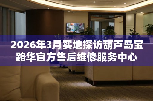 2026年3月实地探访葫芦岛宝路华官方售后维修服务中心