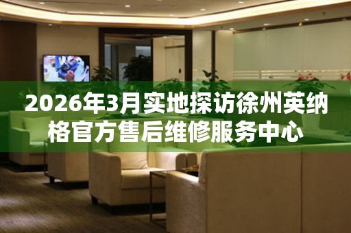 2026年3月实地探访徐州英纳格官方售后维修服务中心