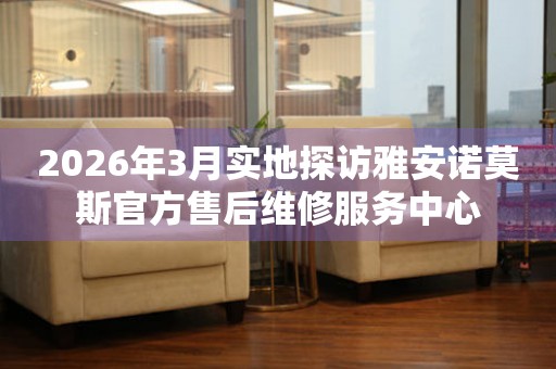 2026年3月实地探访雅安诺莫斯官方售后维修服务中心