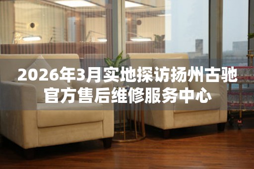 2026年3月实地探访扬州古驰官方售后维修服务中心
