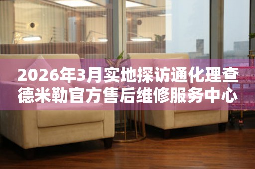 2026年3月实地探访通化理查德米勒官方售后维修服务中心