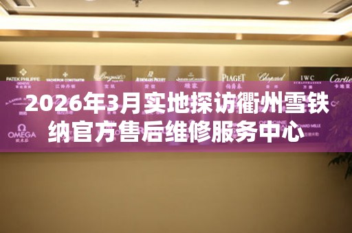 2026年3月实地探访衢州雪铁纳官方售后维修服务中心