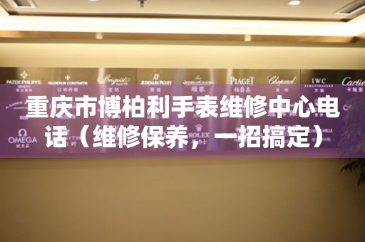 重庆市博柏利手表维修中心电话（维修保养，一招搞定）
