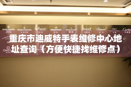 重庆市迪威特手表维修中心地址查询（方便快捷找维修点）